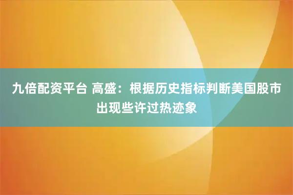 九倍配资平台 高盛：根据历史指标判断美国股市出现些许过热迹象