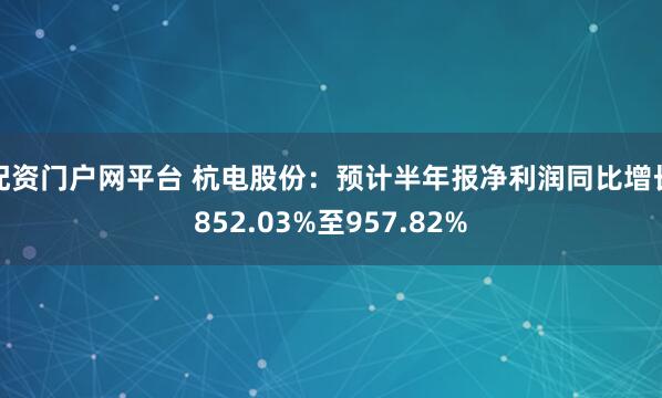 配资门户网平台 杭电股份:预计半年报净利润同比增长852.03%至957.82%