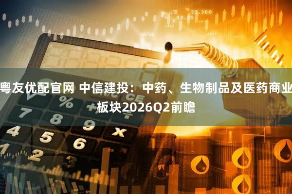 粤友优配官网 中信建投:中药、生物制品及医药商业板块2026Q2前瞻