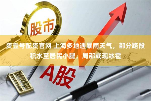 资壹号配资官网 上海多地遇暴雨天气,部分路段积水至居民小腿,局部或现冰雹