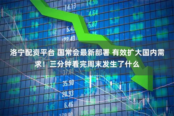 洛宁配资平台 国常会最新部署 有效扩大国内需求！三分钟看完周末发生了什么