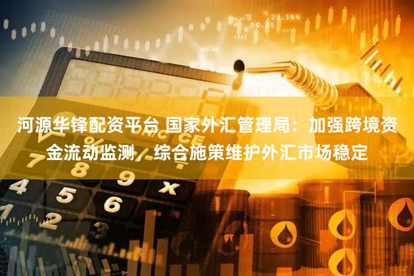 河源华锋配资平台 国家外汇管理局：加强跨境资金流动监测，综合施策维护外汇市场稳定