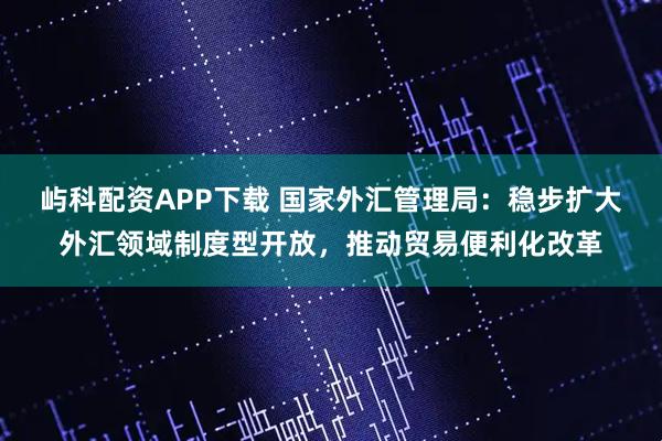 屿科配资APP下载 国家外汇管理局：稳步扩大外汇领域制度型开放，推动贸易便利化改革