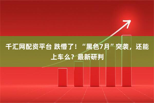 千汇网配资平台 跌懵了！“黑色7月”突袭，还能上车么？最新研判