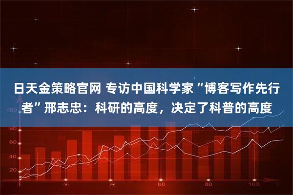 日天金策略官网 专访中国科学家“博客写作先行者”邢志忠：科研的高度，决定了科普的高度
