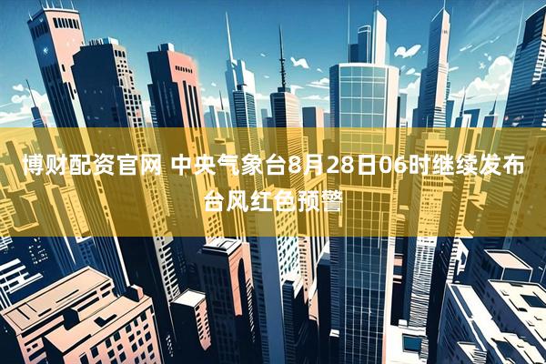 博财配资官网 中央气象台8月28日06时继续发布台风红色预警