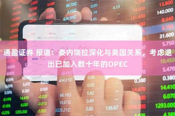 通盈证券 报道：委内瑞拉深化与美国关系，考虑退出已加入数十年的OPEC