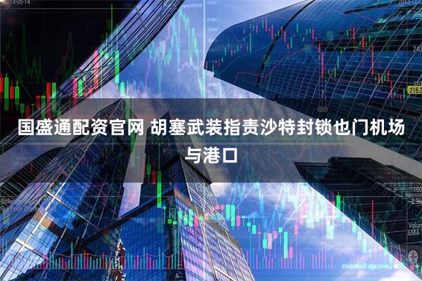 国盛通配资官网 胡塞武装指责沙特封锁也门机场与港口
