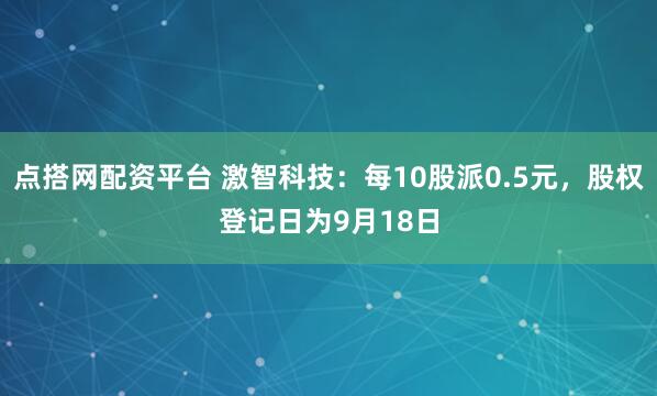 点搭网配资平台 激智科技：每10股派0.5元，股权登记日为9月18日