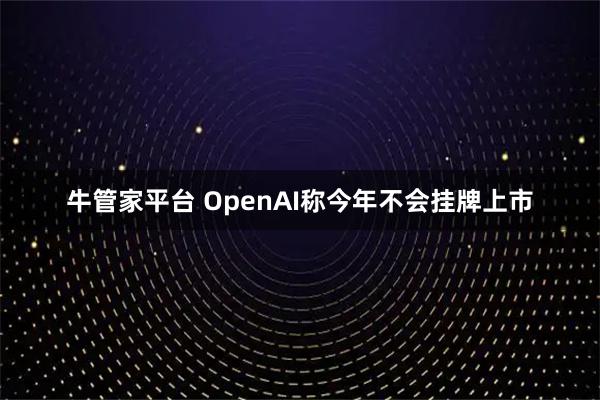 牛管家平台 OpenAI称今年不会挂牌上市