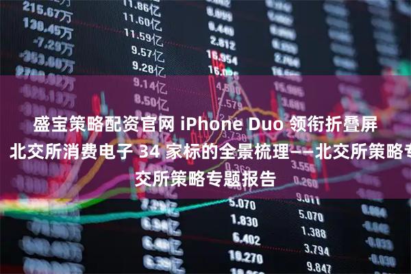 盛宝策略配资官网 iPhone Duo 领衔折叠屏新品潮，北交所消费电子 34 家标的全景梳理——北交所策略专题报告