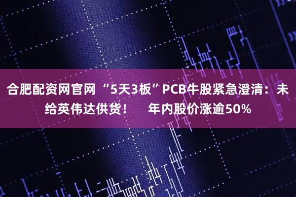 合肥配资网官网 “5天3板”PCB牛股紧急澄清：未给英伟达供货！    年内股价涨逾50%